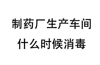 制藥廠生產車間什么時候消毒？